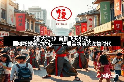 《新大话3》首推飞天小宠，圆嘟粉嫩萌动你心——开启全新萌系宠物时代