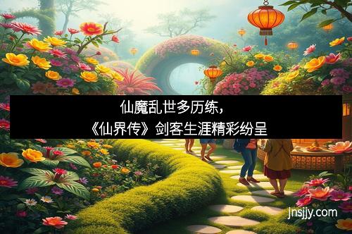 仙魔乱世多历练，《仙界传》剑客生涯精彩纷呈